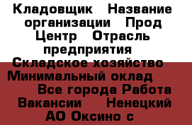 Кладовщик › Название организации ­ Прод Центр › Отрасль предприятия ­ Складское хозяйство › Минимальный оклад ­ 20 000 - Все города Работа » Вакансии   . Ненецкий АО,Оксино с.